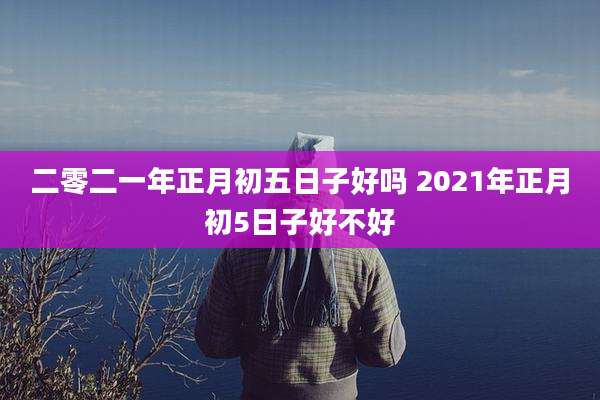 二零二一年正月初五日子好吗 2021年正月初5日子好不好