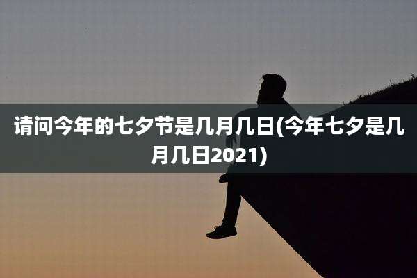 请问今年的七夕节是几月几日(今年七夕是几月几日2021)