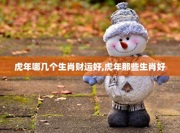 虎年哪几个生肖财运好,虎年那些生肖好