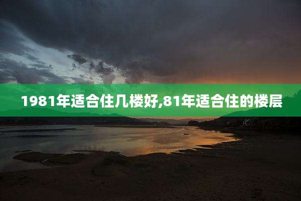 1981年适合住几楼好,81年适合住的楼层