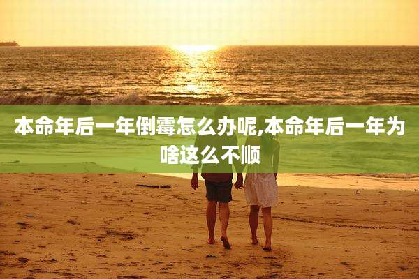 本命年后一年倒霉怎么办呢,本命年后一年为啥这么不顺