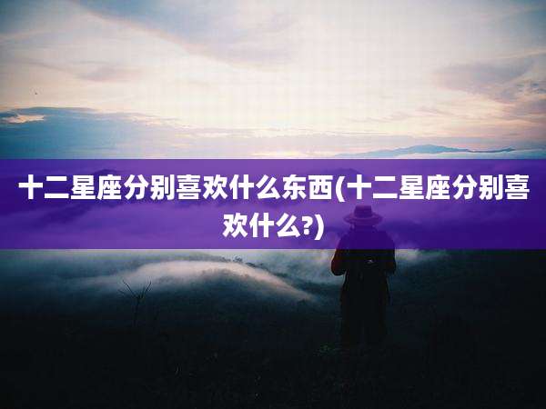 十二星座分别喜欢什么东西(十二星座分别喜欢什么?)