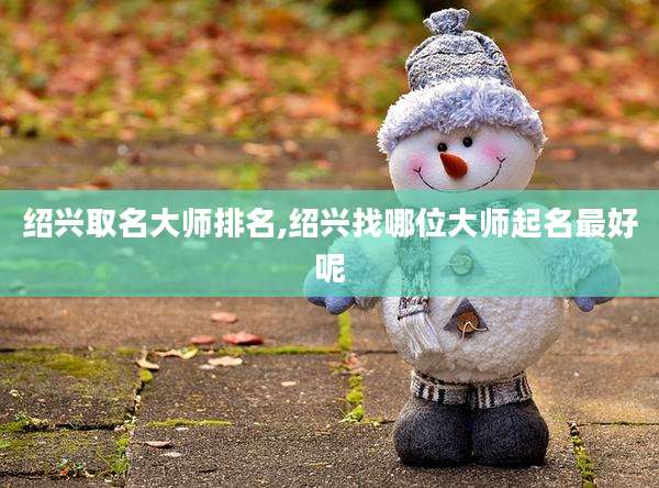 绍兴取名大师排名,绍兴找哪位大师起名最好呢