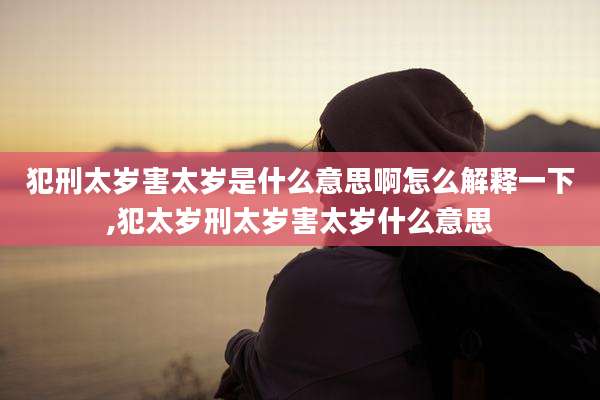 犯刑太岁害太岁是什么意思啊怎么解释一下,犯太岁刑太岁害太岁什么意思