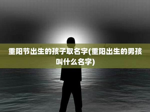 重阳节出生的孩子取名字(重阳出生的男孩叫什么名字)