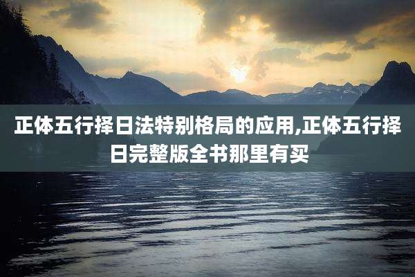 正体五行择日法特别格局的应用,正体五行择日完整版全书那里有买