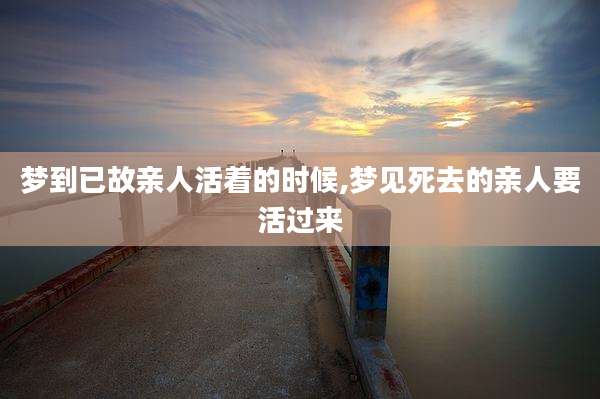 梦到已故亲人活着的时候,梦见死去的亲人要活过来