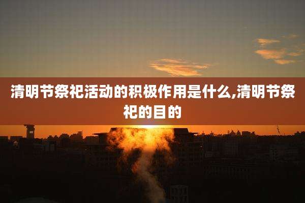 清明节祭祀活动的积极作用是什么,清明节祭祀的目的