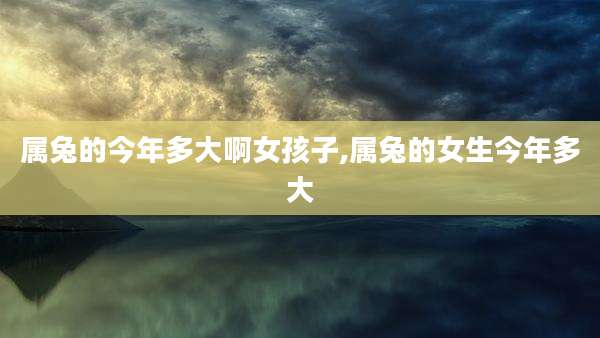属兔的今年多大啊女孩子,属兔的女生今年多大