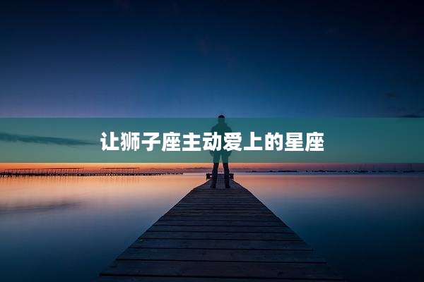 让狮子座主动爱上的星座