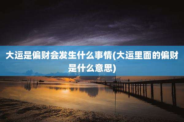 大运是偏财会发生什么事情(大运里面的偏财是什么意思)