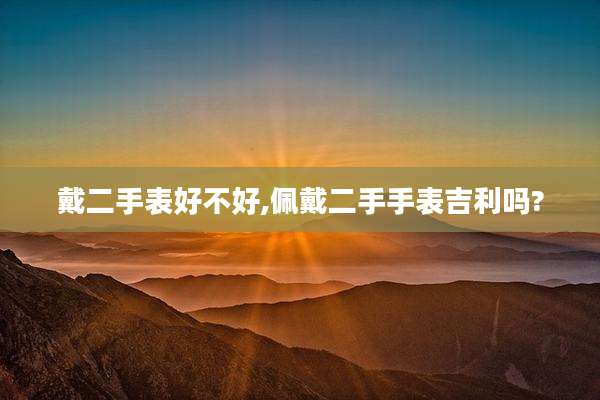 戴二手表好不好,佩戴二手手表吉利吗?