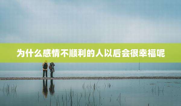 为什么感情不顺利的人以后会很幸福呢
