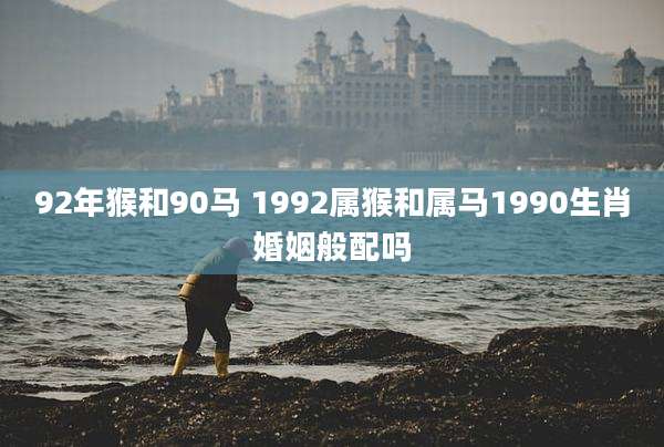 92年猴和90马 1992属猴和属马1990生肖婚姻般配吗