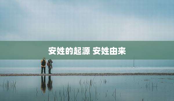 安姓的起源 安姓由来
