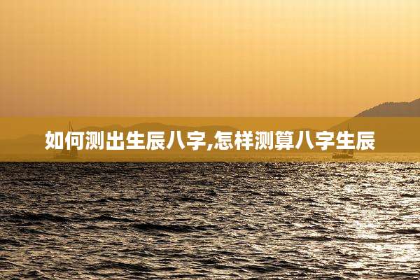 如何测出生辰八字,怎样测算八字生辰