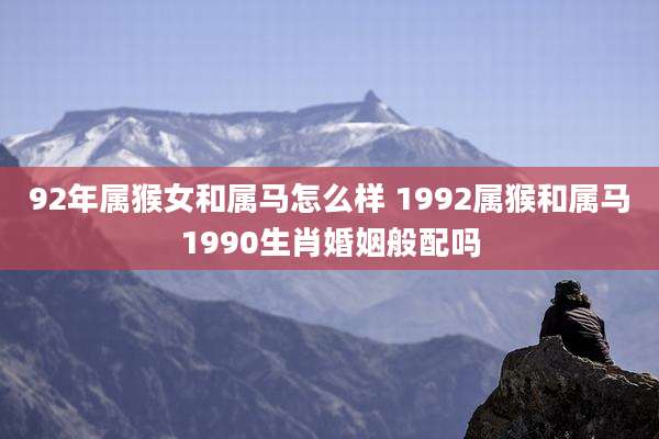 92年属猴女和属马怎么样 1992属猴和属马1990生肖婚姻般配吗
