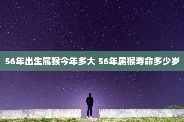 56年出生属猴今年多大 56年属猴寿命多少岁