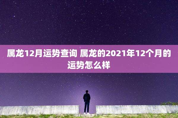 属龙12月运势查询 属龙的2021年12个月的运势怎么样