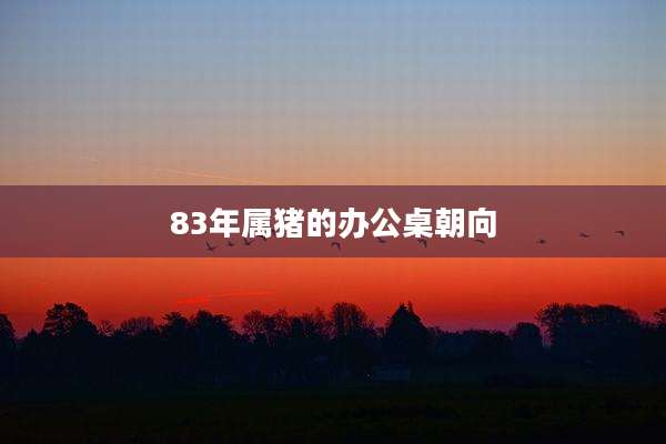 83年属猪的办公桌朝向