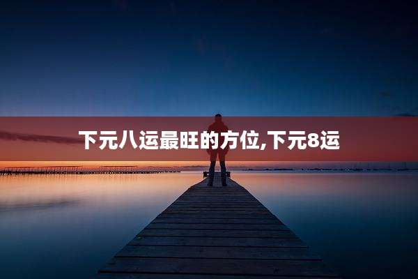 下元八运最旺的方位,下元8运
