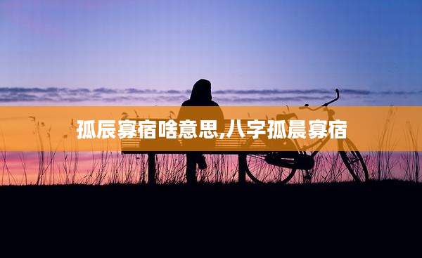 孤辰寡宿啥意思,八字孤晨寡宿