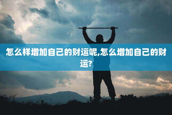 怎么样增加自己的财运呢,怎么增加自己的财运?