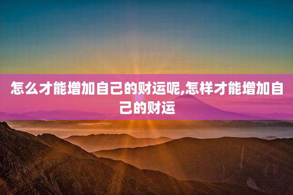 怎么才能增加自己的财运呢,怎样才能增加自己的财运