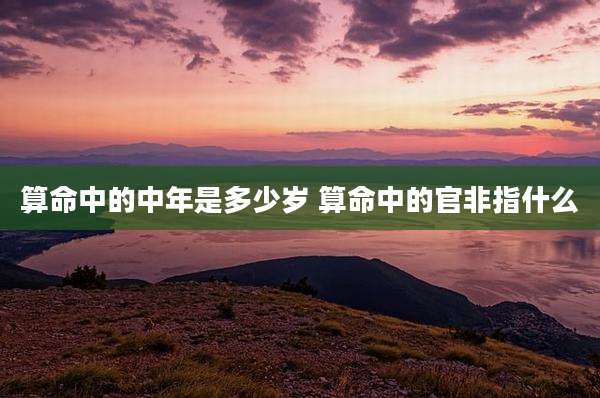算命中的中年是多少岁 算命中的官非指什么