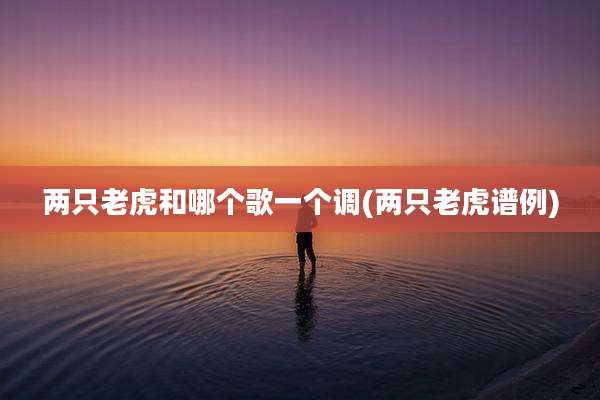 两只老虎和哪个歌一个调(两只老虎谱例)