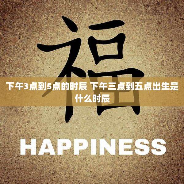 下午3点到5点的时辰 下午三点到五点出生是什么时辰
