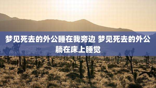 梦见死去的外公睡在我旁边 梦见死去的外公躺在床上睡觉