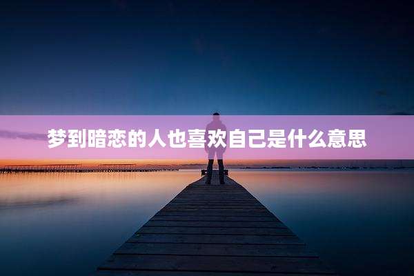 梦到暗恋的人也喜欢自己是什么意思