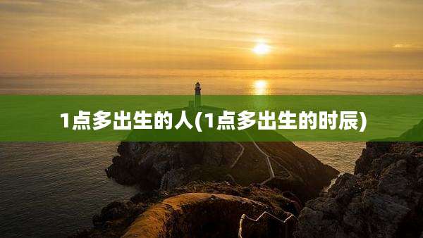 1点多出生的人(1点多出生的时辰)