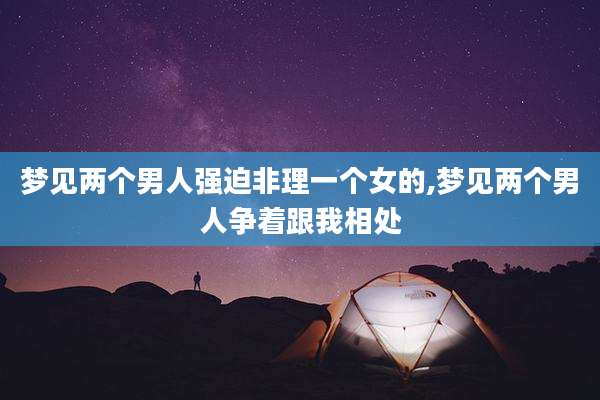 梦见两个男人强迫非理一个女的,梦见两个男人争着跟我相处