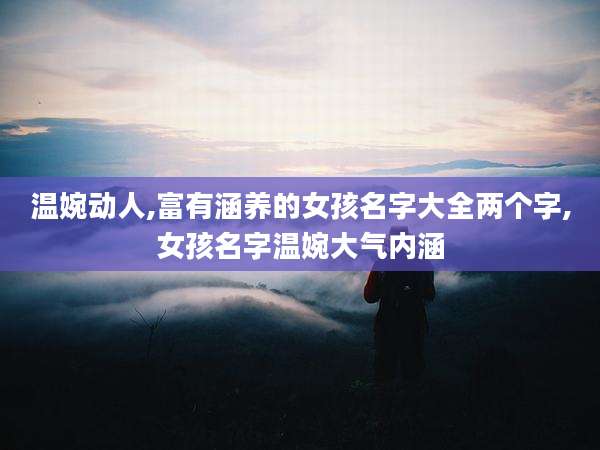 温婉动人,富有涵养的女孩名字大全两个字,女孩名字温婉大气内涵