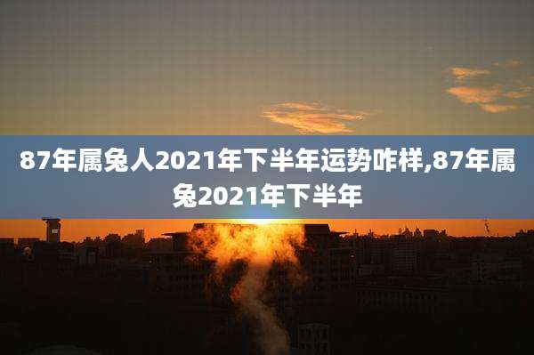 87年属兔人2021年下半年运势咋样,87年属兔2021年下半年