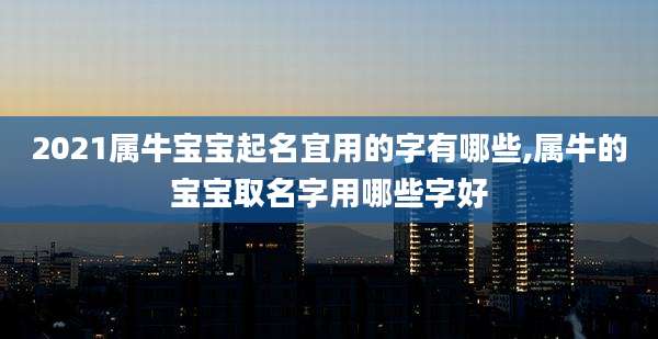2021属牛宝宝起名宜用的字有哪些,属牛的宝宝取名字用哪些字好