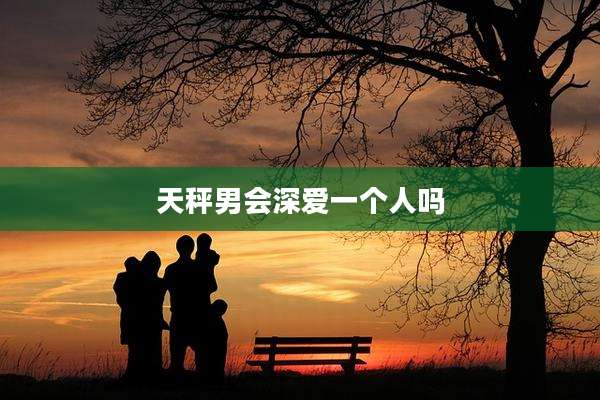 天秤男会深爱一个人吗