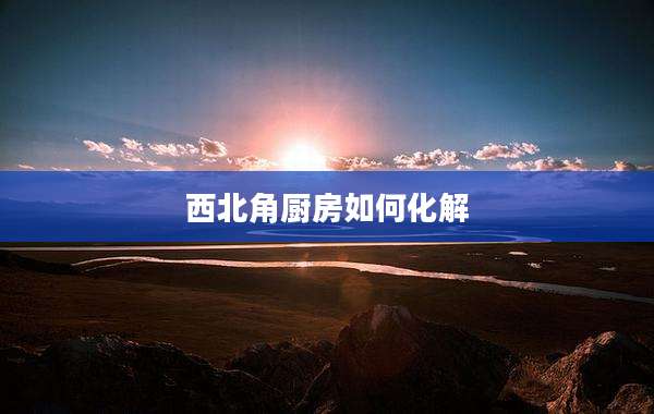 西北角厨房如何化解