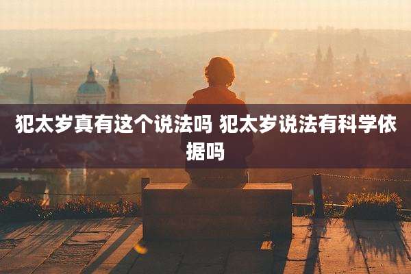 犯太岁真有这个说法吗 犯太岁说法有科学依据吗