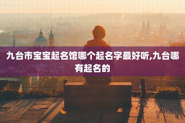 九台市宝宝起名馆哪个起名字最好听,九台哪有起名的