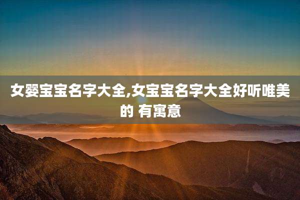 女婴宝宝名字大全,女宝宝名字大全好听唯美的 有寓意