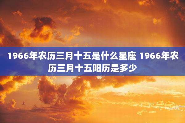 1966年农历三月十五是什么星座 1966年农历三月十五阳历是多少