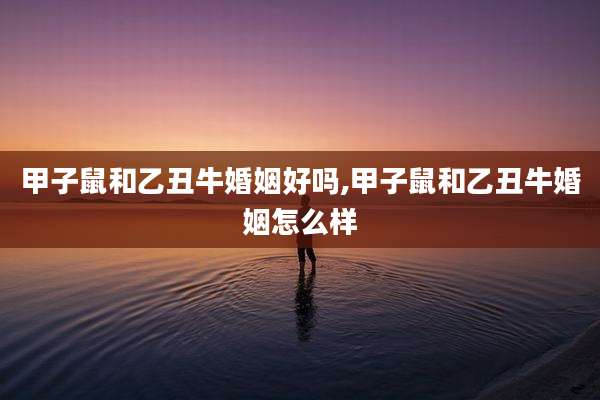 甲子鼠和乙丑牛婚姻好吗,甲子鼠和乙丑牛婚姻怎么样