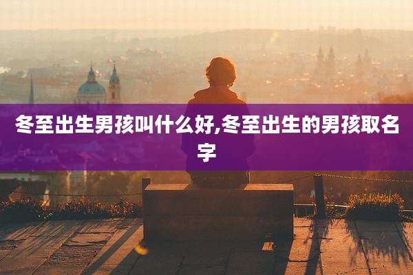 冬至出生男孩叫什么好,冬至出生的男孩取名字