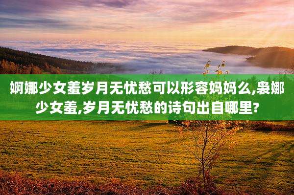 婀娜少女羞岁月无忧愁可以形容妈妈么,袅娜少女羞,岁月无忧愁的诗句出自哪里?