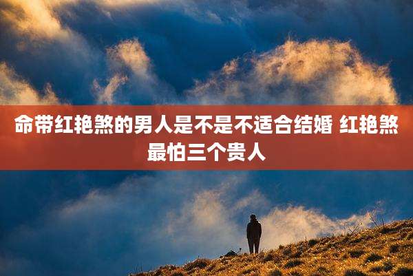 命带红艳煞的男人是不是不适合结婚 红艳煞最怕三个贵人