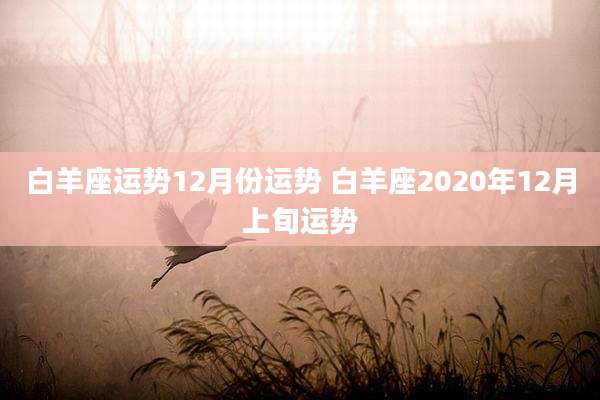 白羊座运势12月份运势 白羊座2020年12月上旬运势