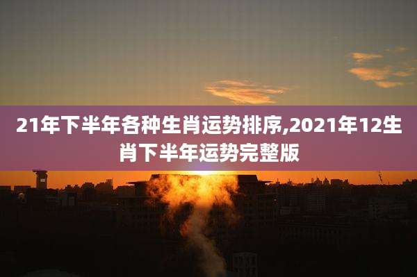 21年下半年各种生肖运势排序,2021年12生肖下半年运势完整版